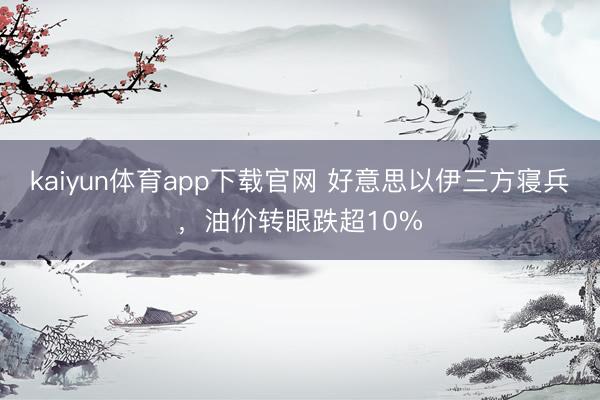 kaiyun体育app下载官网 好意思以伊三方寝兵，油价转眼跌超10%
