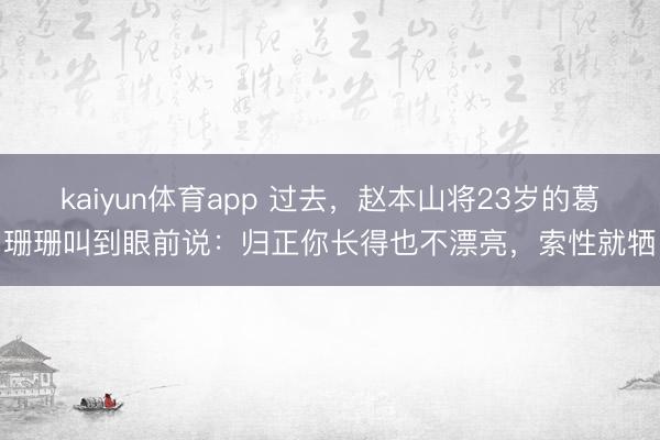 kaiyun体育app 过去，赵本山将23岁的葛珊珊叫到眼前说：归正你长得也不漂亮，索性就牺
