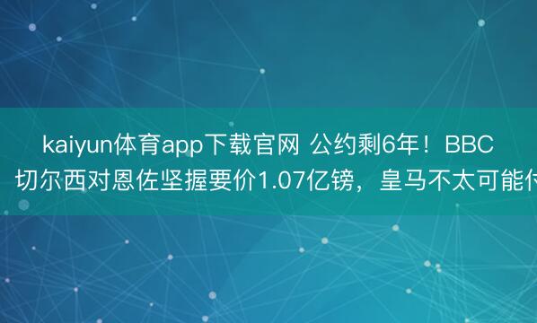 kaiyun体育app下载官网 公约剩6年！BBC：切尔西对恩佐坚握要价1.07亿镑，皇马不太可能付