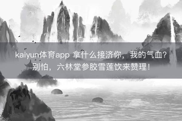 kaiyun体育app 拿什么接济你，我的气血？别怕，六林堂参胶雪莲饮来赞理！