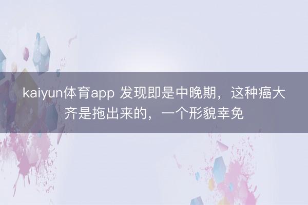 kaiyun体育app 发现即是中晚期，这种癌大齐是拖出来的，<a href=