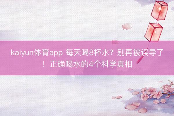 kaiyun体育app 每天喝8杯水？别再被误导了！正确喝水的4个科学真相