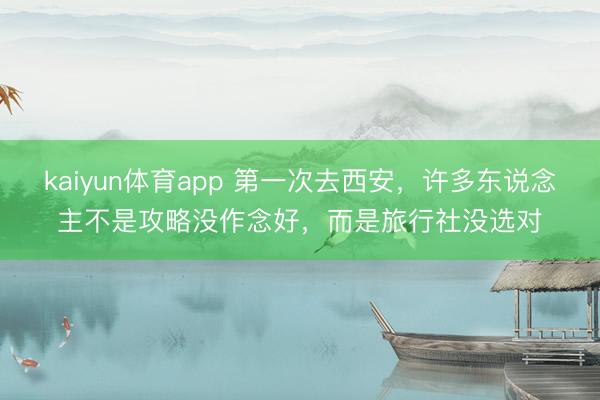 kaiyun体育app 第一次去西安，许多东说念主不是攻略没作念好，而是旅行社没选对