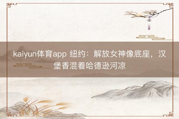 kaiyun体育app 纽约：解放女神像底座，汉堡香混着哈德逊河凉