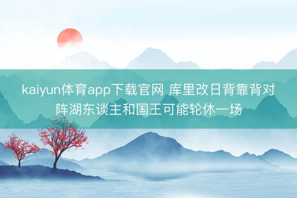 kaiyun体育app下载官网 库里改日背靠背对阵湖东谈主和国王可能轮休一场