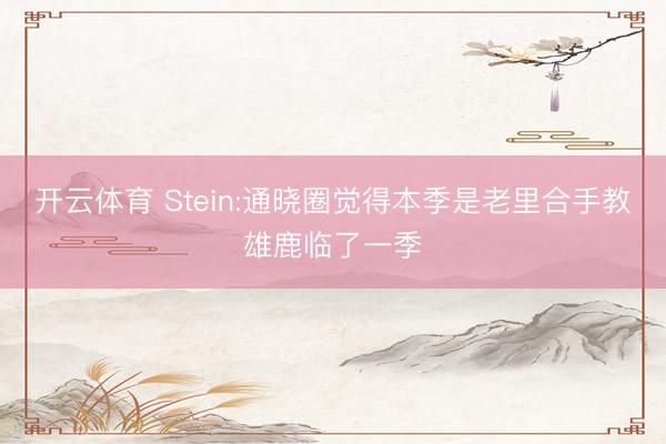 开云体育 Stein:通晓圈觉得本季是老里合手教雄鹿临了一季