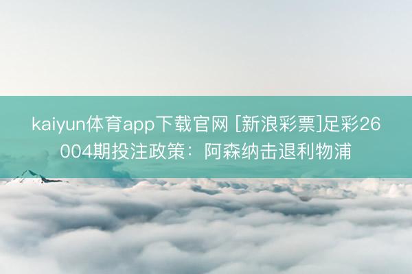 kaiyun体育app下载官网 [新浪彩票]足彩26004期投注政策：阿森纳击退利物浦