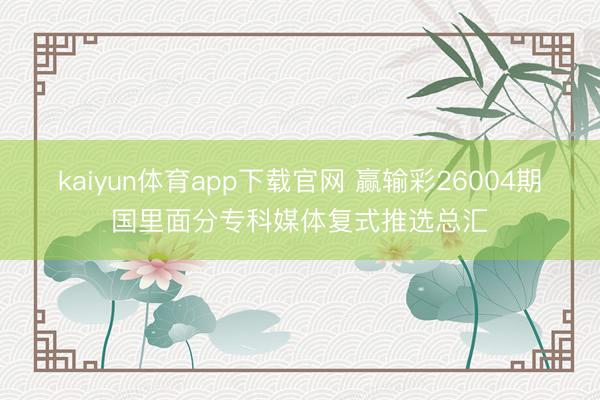 kaiyun体育app下载官网 赢输彩26004期国里面分专科媒体复式推选总汇