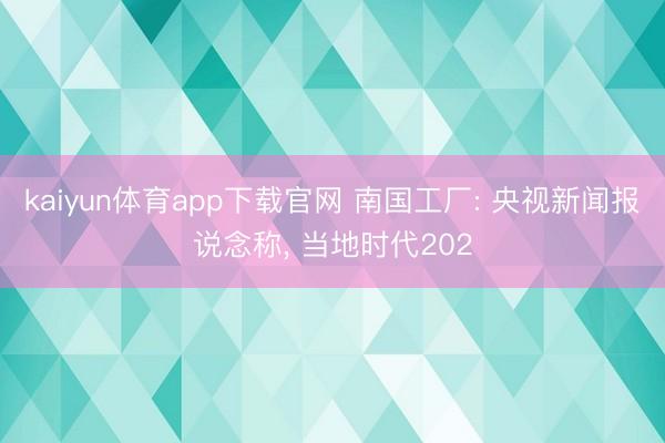 kaiyun体育app下载官网 南国工厂: 央视新闻报说念称， 当地时代202