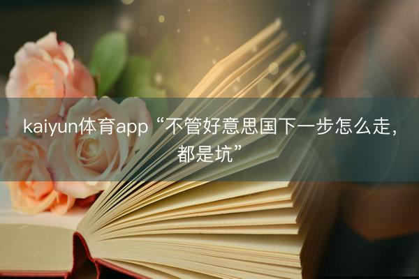 kaiyun体育app “不管好意思国下一步怎么走，都是坑”