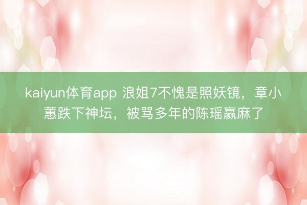 kaiyun体育app 浪姐7不愧是照妖镜，章小蕙跌下神坛，被骂多年的陈瑶赢麻了
