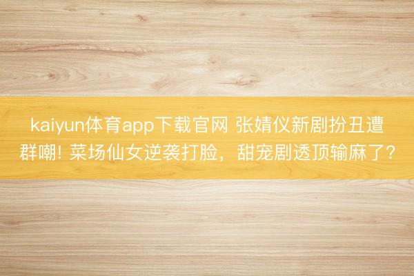 kaiyun体育app下载官网 张婧仪新剧扮丑遭群嘲! 菜场仙女逆袭打脸，甜宠剧透顶输麻了?