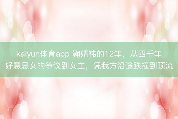 kaiyun体育app 鞠婧祎的12年,从四千年好意思女的争议到女主,凭我方沿途跌撞到顶流