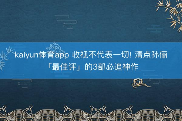 kaiyun体育app 收视不代表一切! 清点孙俪「最佳评」的3部必追神作