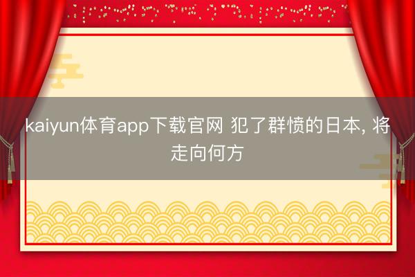 kaiyun体育app下载官网 犯了群愤的日本， 将走向何方