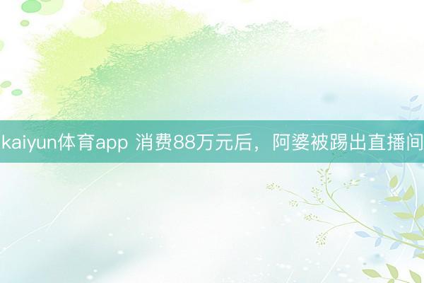kaiyun体育app 消费88万元后,阿婆被踢出直播间