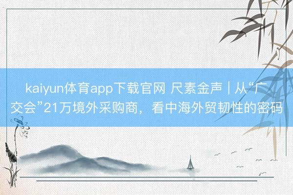 kaiyun体育app下载官网 尺素金声 | 从“广交会”21万境外采购商,看中海外贸韧性的密码