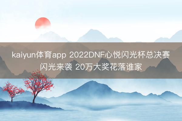 kaiyun体育app 2022DNF心悦闪光杯总决赛闪光来袭 20万大奖花落谁家