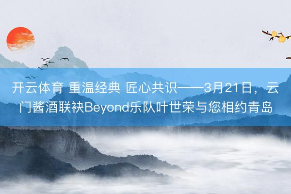 开云体育 重温经典 匠心共识——3月21日，云门酱酒联袂Beyond乐队叶世荣与您相约青岛