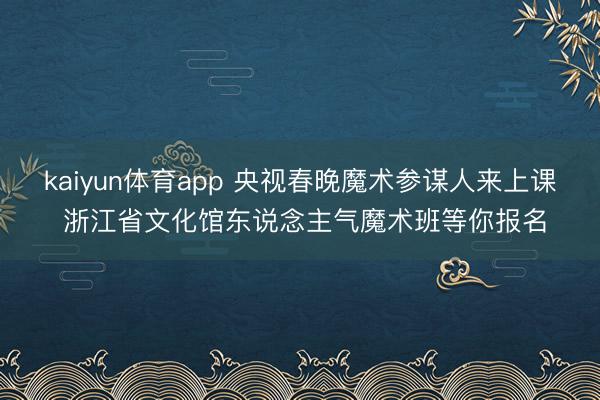 kaiyun体育app 央视春晚魔术参谋人来上课 浙江省文化馆东说念主气魔术班等你报名