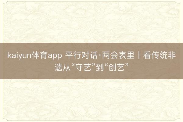 kaiyun体育app 平行对话·两会表里|看传统非遗从“守艺”到“创艺”