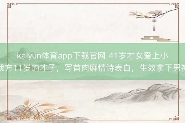 kaiyun体育app下载官网 41岁才女爱上小我方11岁的才子，写首肉麻情诗表白，生效拿下男神