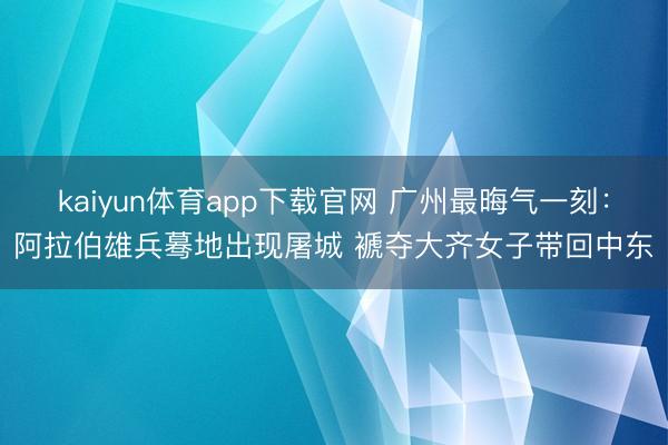 kaiyun体育app下载官网 广州最晦气一刻：阿拉伯雄兵蓦地出现屠城 褫夺大齐女子带回中东