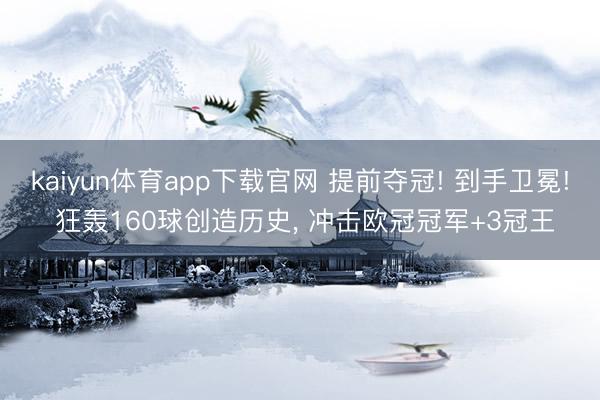 kaiyun体育app下载官网 提前夺冠! 到手卫冕! 狂轰160球创造历史， 冲击欧冠冠军+3冠王