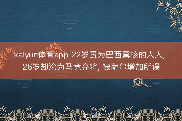 kaiyun体育app 22岁贵为巴西真核的人人， 26岁却沦为马竞弃将， 被萨尔增加所误