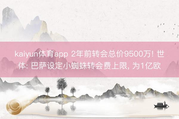 kaiyun体育app 2年前转会总价9500万! 世体: 巴萨设定小蜘蛛转会费上限， 为1亿欧