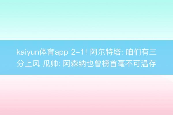 kaiyun体育app 2-1! 阿尔特塔: 咱们有三分上风 瓜帅: 阿森纳也曾榜首毫不可温存