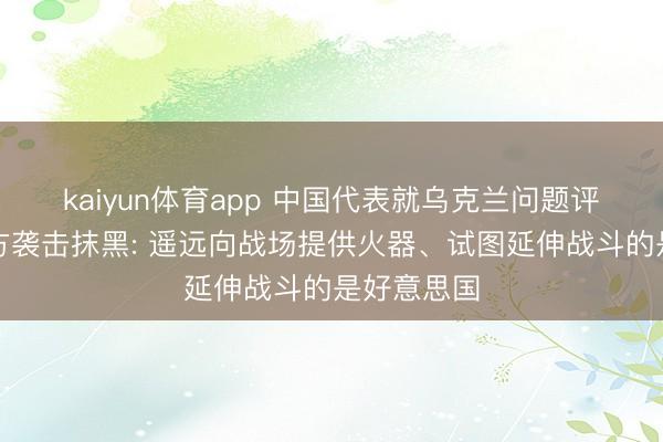 kaiyun体育app 中国代表就乌克兰问题评述好意思方袭击抹黑: 遥远向战场提供火器、试图延伸战斗的是好意思国