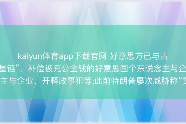kaiyun体育app下载官网 好意思方已与古巴会谈， 要求古巴引入“星链”、补偿被充公金钱的好意思国个东说念主与企业、开释政事犯等;此前特朗普屡次威胁称“责罚”伊朗之后是古巴