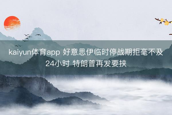 kaiyun体育app 好意思伊临时停战期拒毫不及24小时 特朗普再发要挟