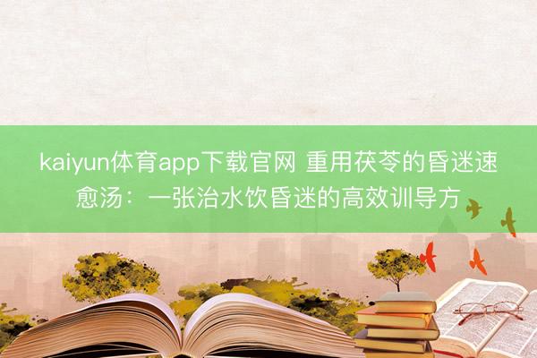 kaiyun体育app下载官网 重用茯苓的昏迷速愈汤：一张治水饮昏迷的高效训导方