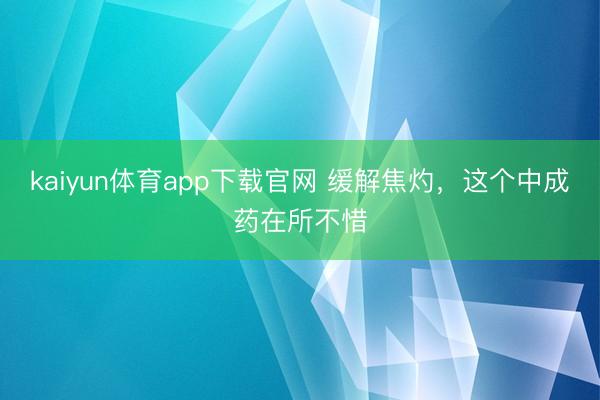 kaiyun体育app下载官网 缓解焦灼，这个中成药在所不惜
