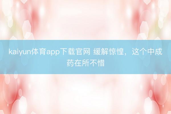 kaiyun体育app下载官网 缓解惊惶，这个中成药在所不惜