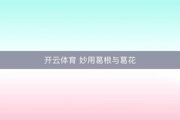 开云体育 妙用葛根与葛花