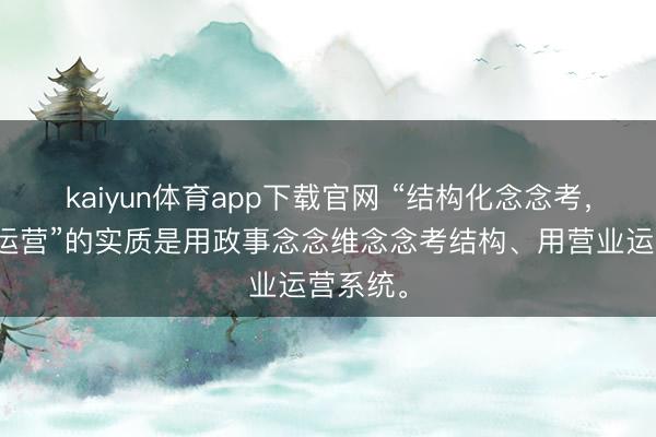 kaiyun体育app下载官网 “结构化念念考，系统化运营”的实质是用政事念念维念念考结构、用营业运营系统。