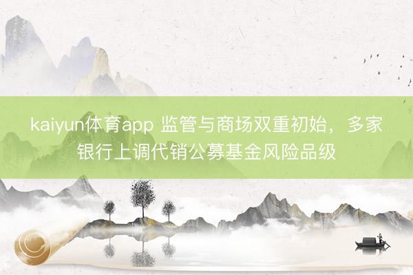 kaiyun体育app 监管与商场双重初始，多家银行上调代销公募基金风险品级