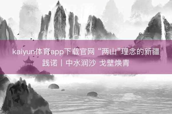 kaiyun体育app下载官网 “两山”理念的新疆践诺丨中水润沙 戈壁焕青