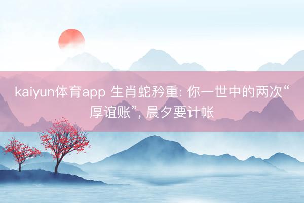 kaiyun体育app 生肖蛇矜重: 你一世中的两次“厚谊账”， 晨夕要计帐