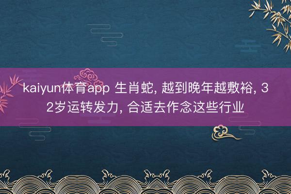 kaiyun体育app 生肖蛇， 越到晚年越敷裕， 32岁运转发力， 合适去作念这些行业