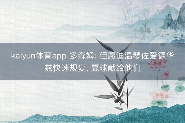 kaiyun体育app 多森姆: 但愿迪温琴佐爱德华兹快速规复， 赢球献给他们