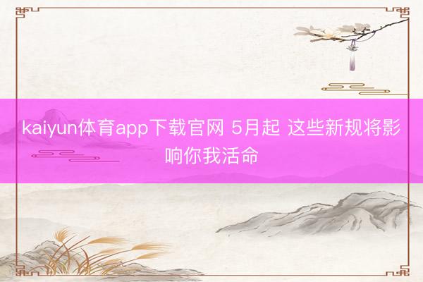 kaiyun体育app下载官网 5月起 这些新规将影响你我活命