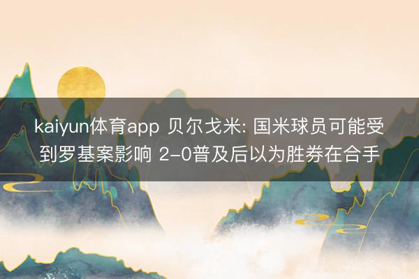 kaiyun体育app 贝尔戈米: 国米球员可能受到罗基案影响 2-0普及后以为胜券在合手