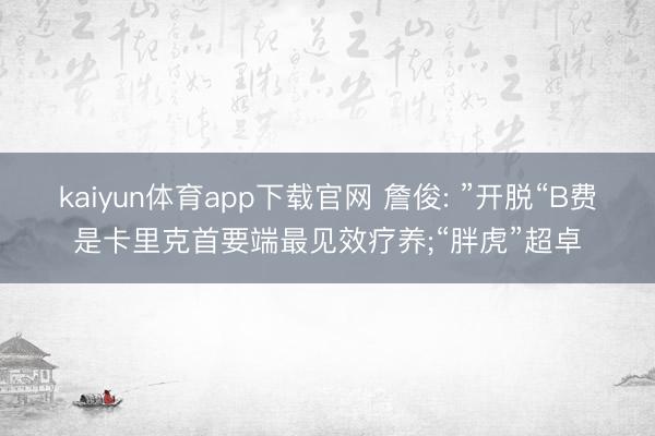 kaiyun体育app下载官网 詹俊: ”开脱“B费是卡里克首要端最见效疗养;“胖虎”超卓