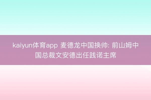 kaiyun体育app 麦德龙中国换帅: 前山姆中国总裁文安德出任践诺主席