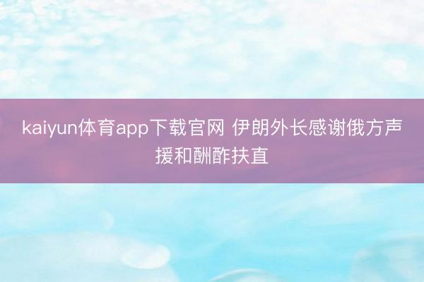 kaiyun体育app下载官网 伊朗外长感谢俄方声援和酬酢扶直