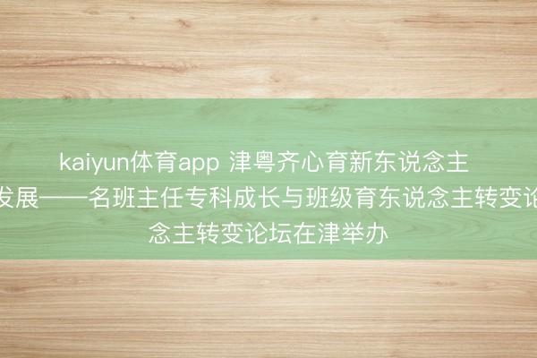 kaiyun体育app 津粤齐心育新东说念主 协同赋能促发展——名班主任专科成长与班级育东说念主转变论坛在津举办